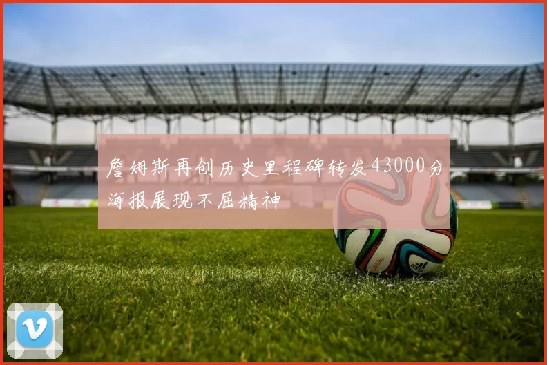 詹姆斯再创历史里程碑转发43000分海报展现不屈精神