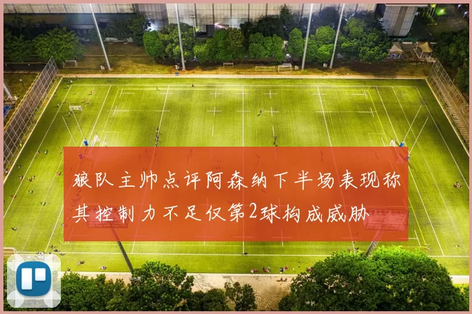 狼队主帅点评阿森纳下半场表现称其控制力不足仅第2球构成威胁