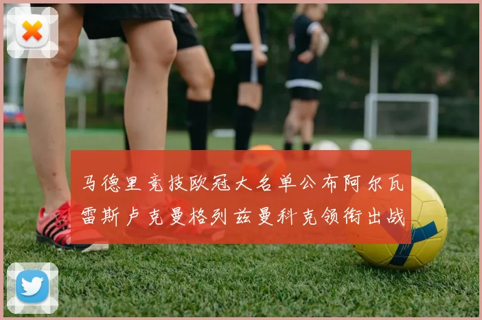 马德里竞技欧冠大名单公布阿尔瓦雷斯卢克曼格列兹曼科克领衔出战
