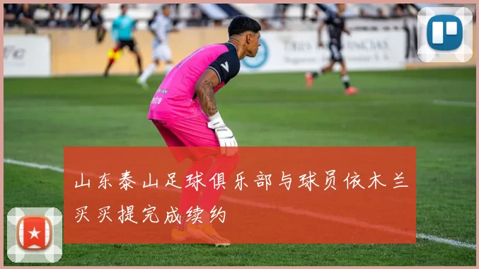山东泰山足球俱乐部与球员依木兰买买提完成续约
