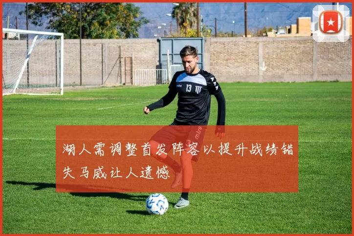 湖人需调整首发阵容以提升战绩错失马威让人遗憾
