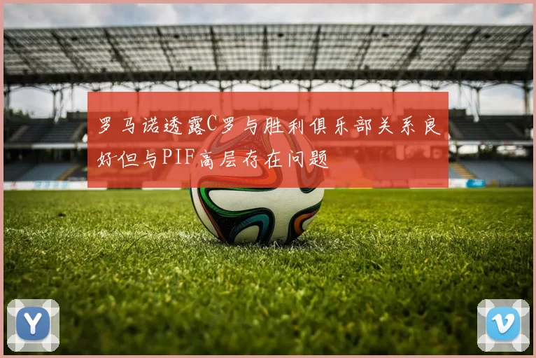罗马诺透露C罗与胜利俱乐部关系良好但与PIF高层存在问题