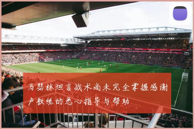 马瑟林坦言战术尚未完全掌握感谢卢教练的悉心指导与帮助