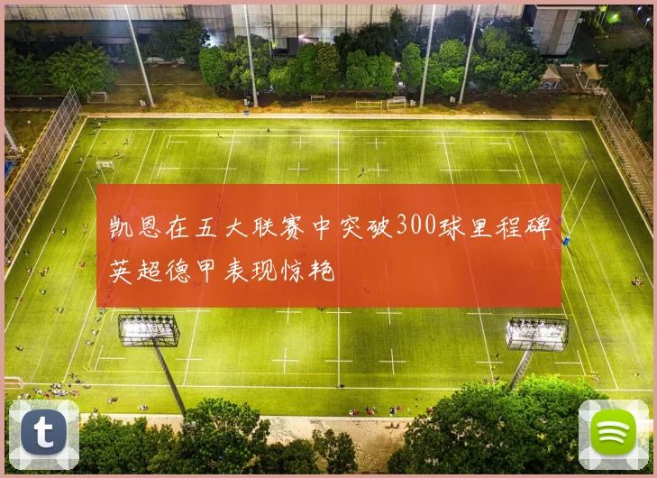 凯恩在五大联赛中突破300球里程碑英超德甲表现惊艳