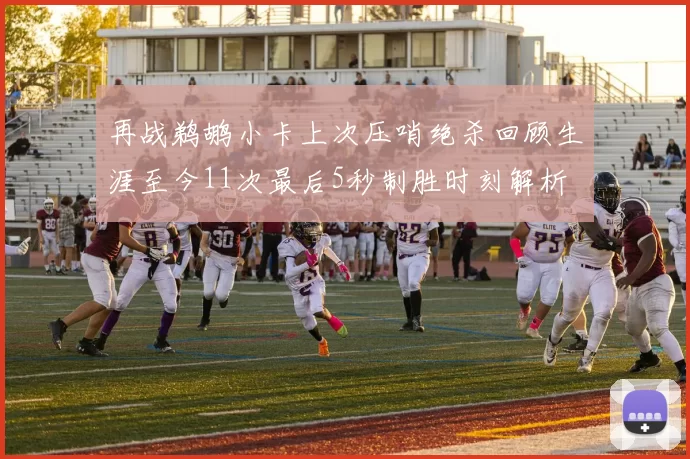 再战鹈鹕小卡上次压哨绝杀回顾生涯至今11次最后5秒制胜时刻解析
