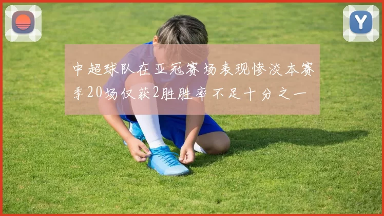 中超球队在亚冠赛场表现惨淡本赛季20场仅获2胜胜率不足十分之一