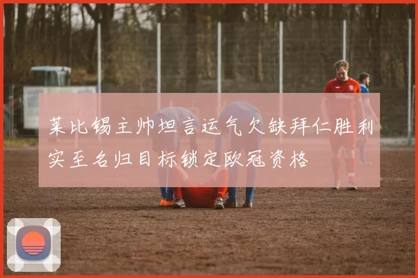 莱比锡主帅坦言运气欠缺拜仁胜利实至名归目标锁定欧冠资格