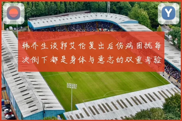 韩乔生谈郭艾伦复出后伤病困扰每次倒下都是身体与意志的双重考验