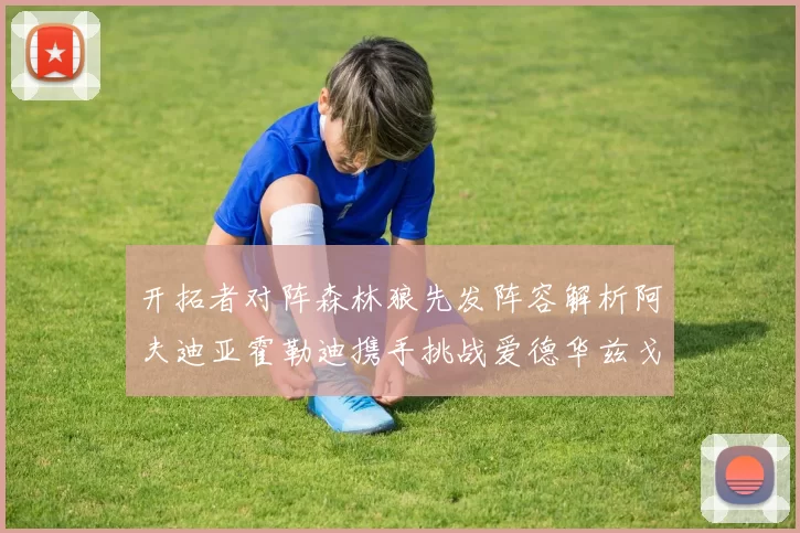 开拓者对阵森林狼先发阵容解析阿夫迪亚霍勒迪携手挑战爱德华兹戈贝尔