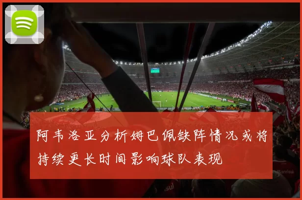阿韦洛亚分析姆巴佩缺阵情况或将持续更长时间影响球队表现
