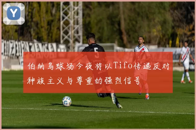 伯纳乌球场今夜将以Tifo传递反对种族主义与尊重的强烈信号