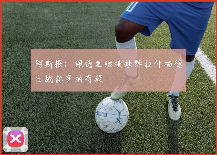 阿斯报：佩德里继续缺阵拉什福德出战赫罗纳存疑