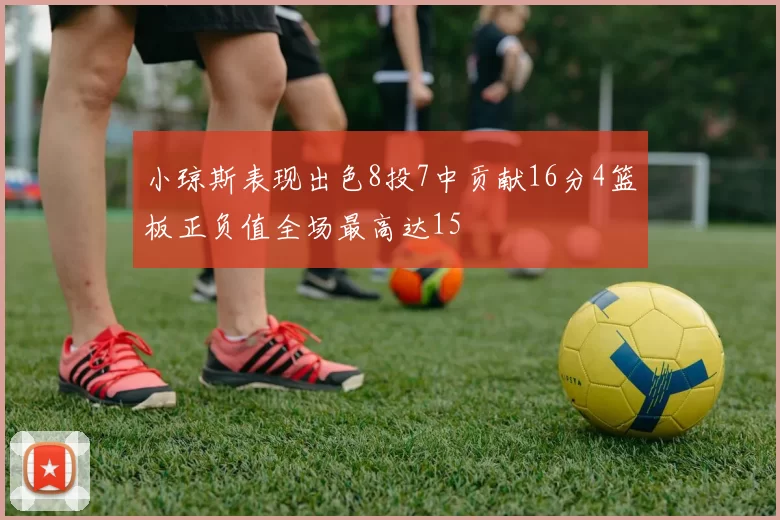 小琼斯表现出色8投7中贡献16分4篮板正负值全场最高达15