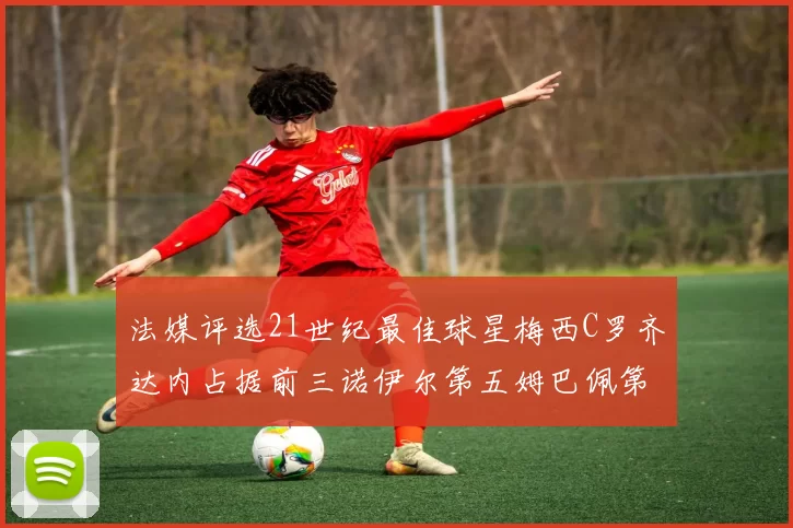 法媒评选21世纪最佳球星梅西C罗齐达内占据前三诺伊尔第五姆巴佩第十八