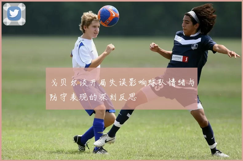 戈贝尔谈开局失误影响球队情绪与防守表现的深刻反思