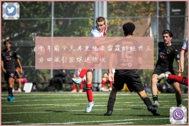 十年前今天库里绝杀雷霆的经典三分回放引发球迷热议