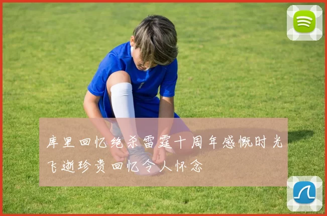 库里回忆绝杀雷霆十周年感慨时光飞逝珍贵回忆令人怀念