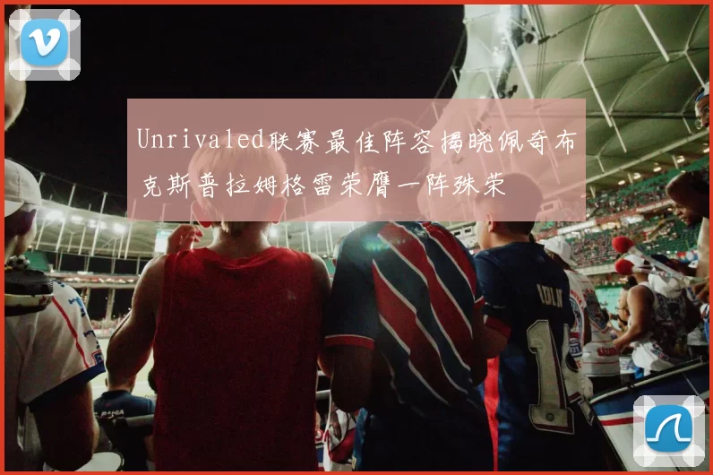 Unrivaled联赛最佳阵容揭晓佩奇布克斯普拉姆格雷荣膺一阵殊荣