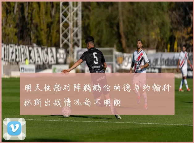 明天快船对阵鹈鹕伦纳德与约翰科林斯出战情况尚不明朗