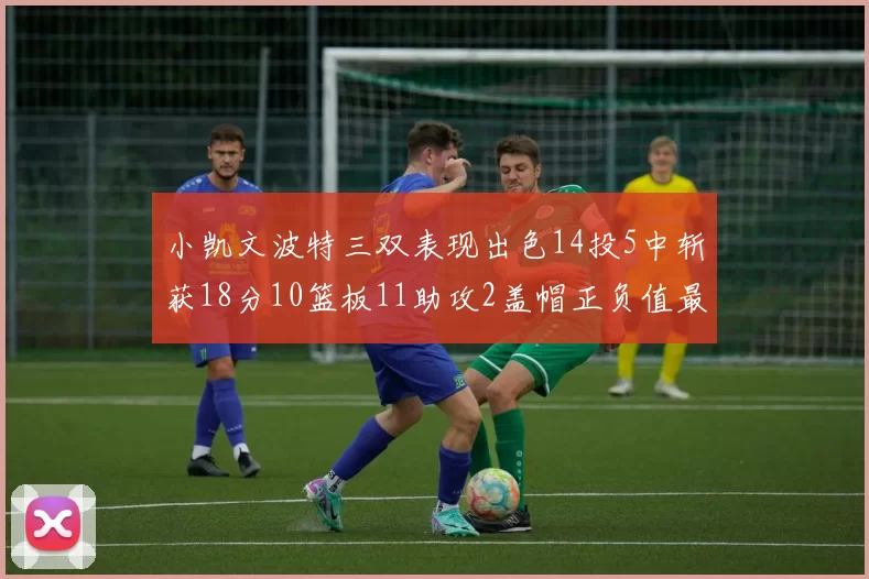 小凯文波特三双表现出色14投5中斩获18分10篮板11助攻2盖帽正负值最高