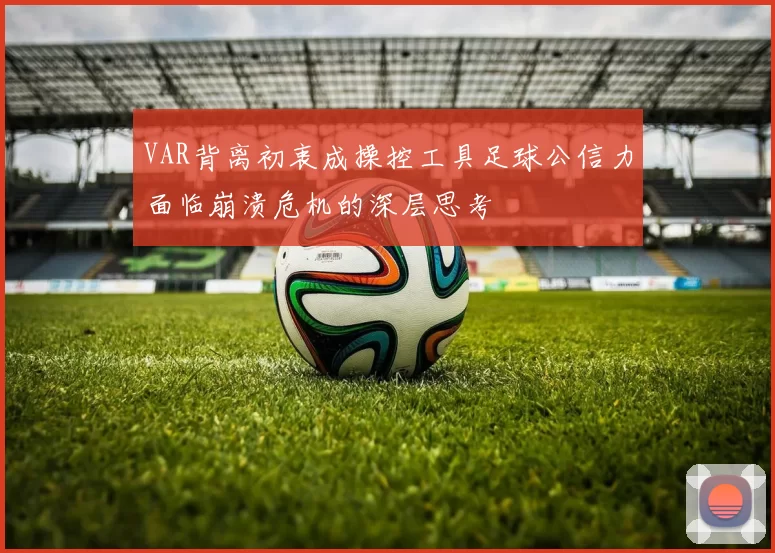 VAR背离初衷成操控工具足球公信力面临崩溃危机的深层思考