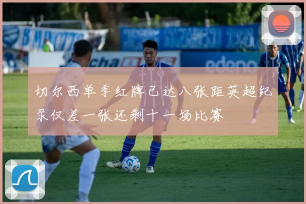 切尔西单季红牌已达八张距英超纪录仅差一张还剩十一场比赛