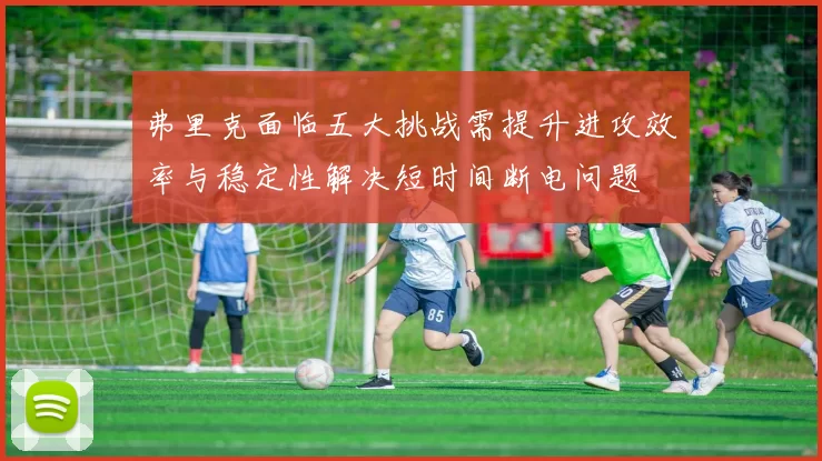 弗里克面临五大挑战需提升进攻效率与稳定性解决短时间断电问题