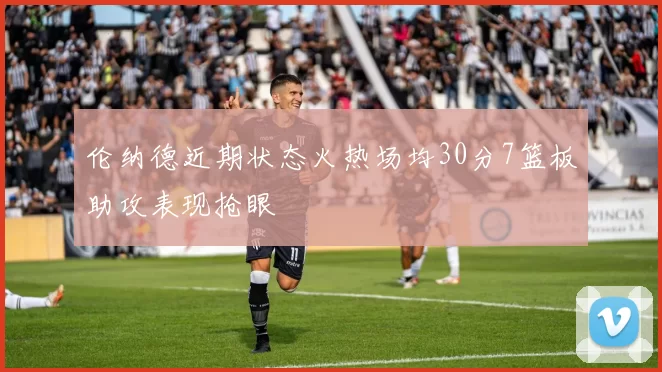 伦纳德近期状态火热场均30分7篮板助攻表现抢眼