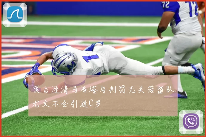 莫吉澄清马洛塔与判罚无关若留队尤文不会引进C罗