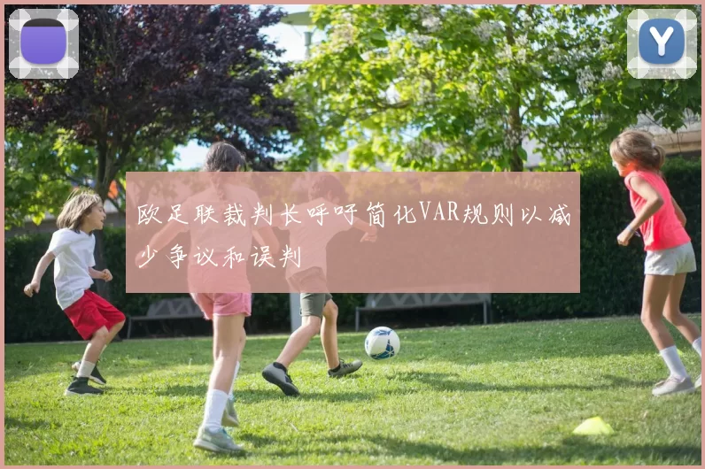 欧足联裁判长呼吁简化VAR规则以减少争议和误判