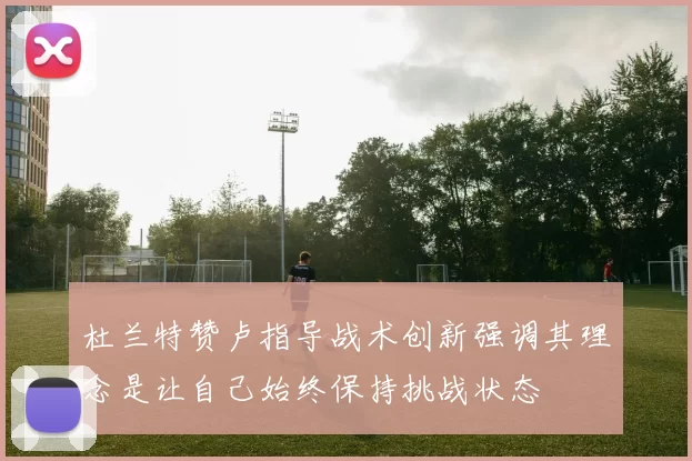 杜兰特赞卢指导战术创新强调其理念是让自己始终保持挑战状态