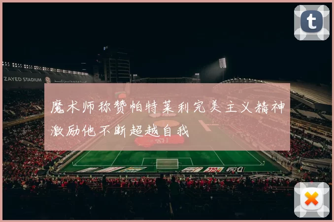 魔术师称赞帕特莱利完美主义精神激励他不断超越自我