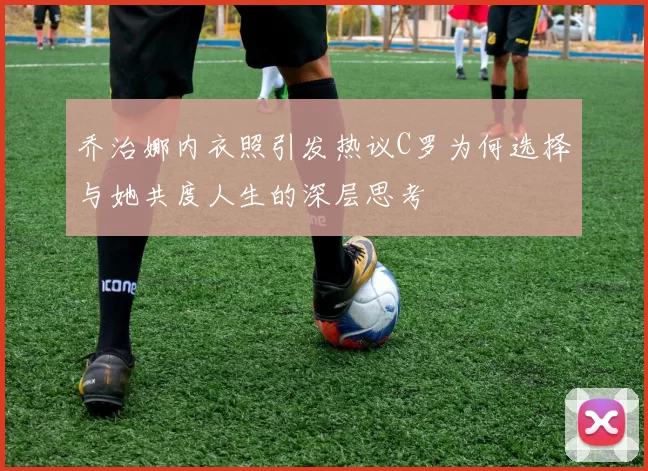 乔治娜内衣照引发热议C罗为何选择与她共度人生的深层思考