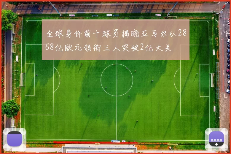 全球身价前十球员揭晓亚马尔以2868亿欧元领衔三人突破2亿大关